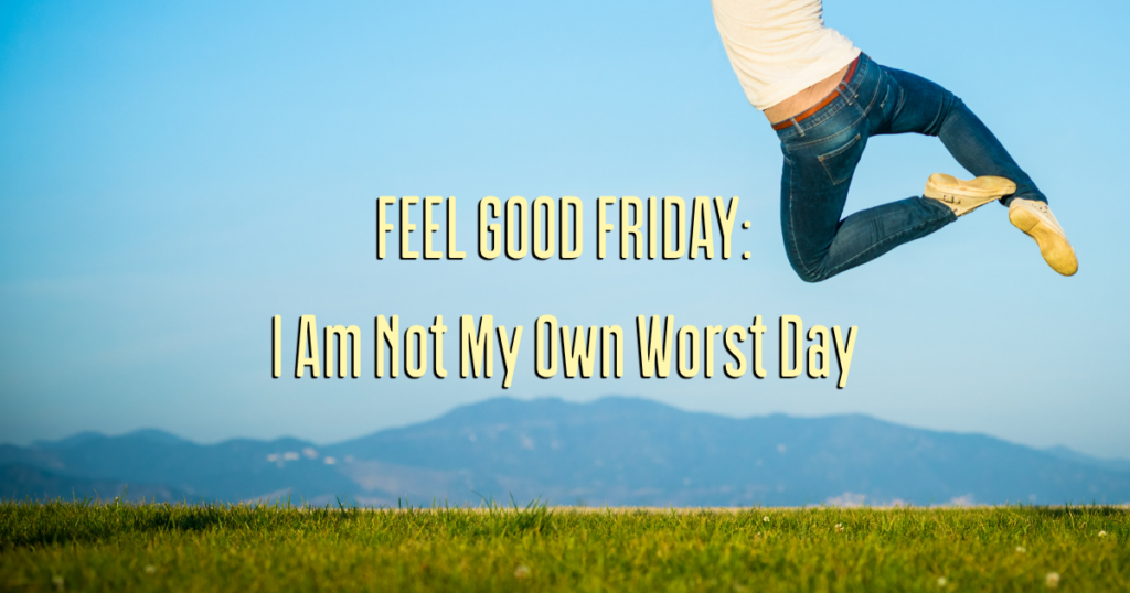 Feel Good Friday: I am Not My Own Worst Day